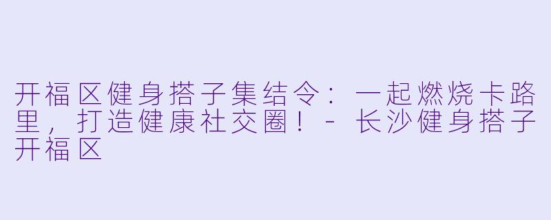 开福区健身搭子集结令：一起燃烧卡路里，打造健康社交圈！-长沙健身搭子开福区