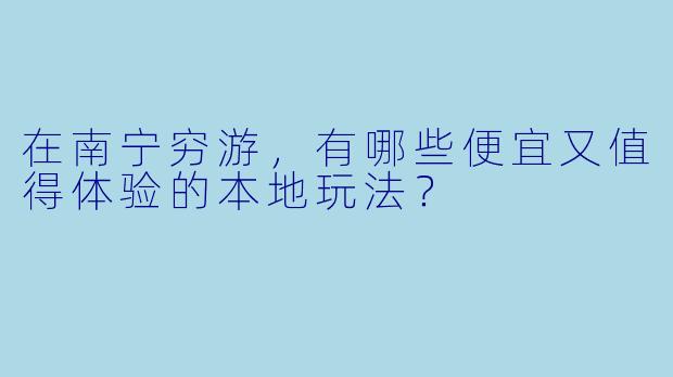在南宁穷游，有哪些便宜又值得体验的本地玩法？