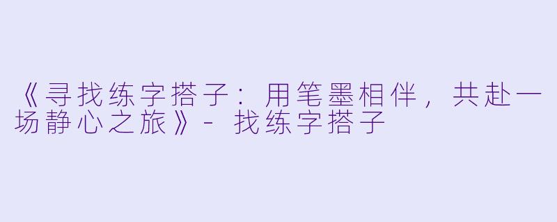 《寻找练字搭子：用笔墨相伴，共赴一场静心之旅》-找练字搭子