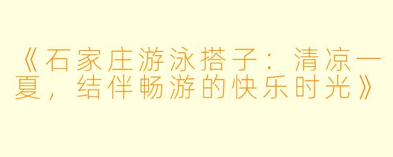 《石家庄游泳搭子：清凉一夏，结伴畅游的快乐时光》