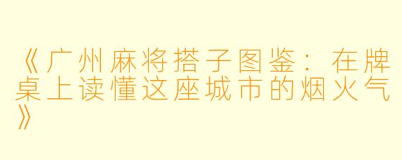 《广州麻将搭子图鉴：在牌桌上读懂这座城市的烟火气》