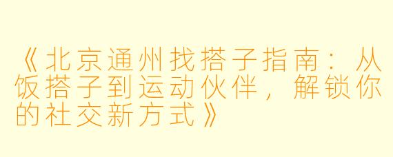 《北京通州找搭子指南:从饭搭子到运动伙伴,解锁你的社交新方式》
