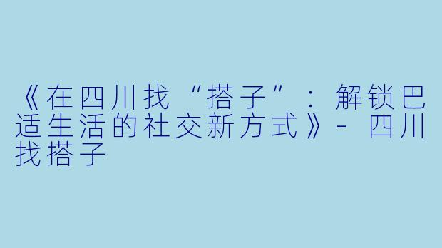 《在四川找“搭子”：解锁巴适生活的社交新方式》-四川找搭子