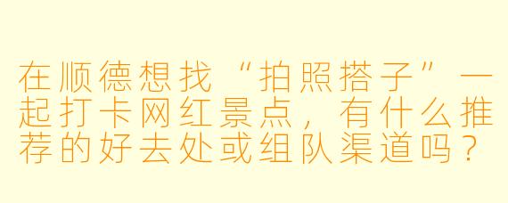 在顺德想找“拍照搭子”一起打卡网红景点,有什么推荐的好去处或组队渠道吗?