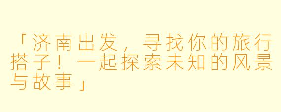 「济南出发，寻找你的旅行搭子！一起探索未知的风景与故事」