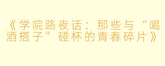 《学院路夜话：那些与“喝酒搭子”碰杯的青春碎片》