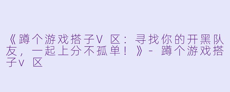 《蹲个游戏搭子V区：寻找你的开黑队友，一起上分不孤单！》-蹲个游戏搭子v区
