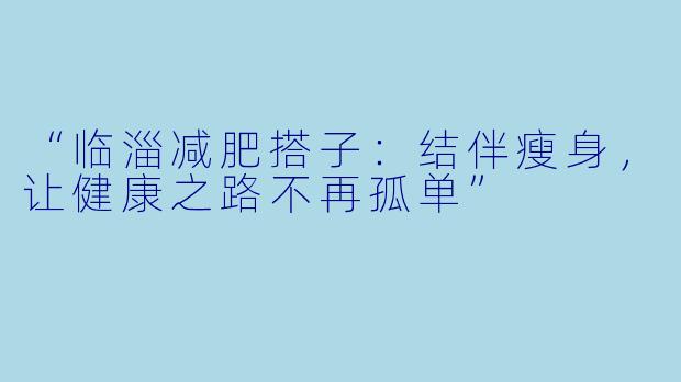 “临淄减肥搭子：结伴瘦身，让健康之路不再孤单”