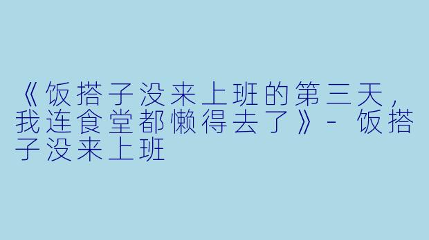 《饭搭子没来上班的第三天，我连食堂都懒得去了》-饭搭子没来上班