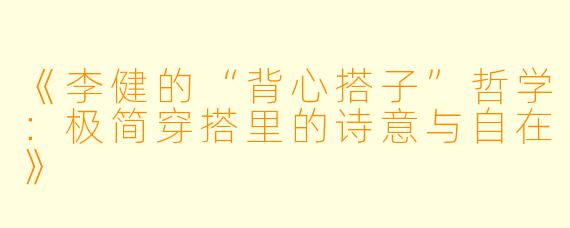《李健的“背心搭子”哲学：极简穿搭里的诗意与自在》