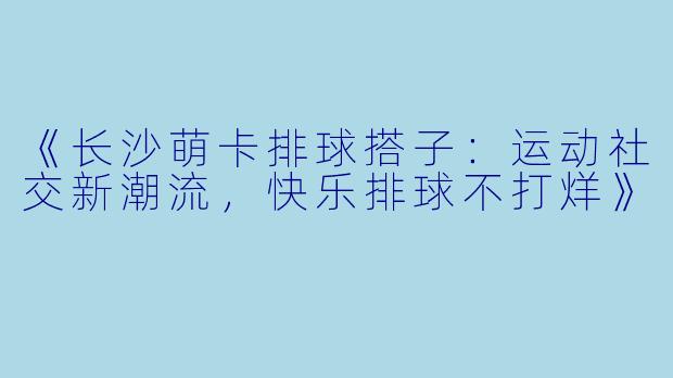 《长沙萌卡排球搭子：运动社交新潮流，快乐排球不打烊》