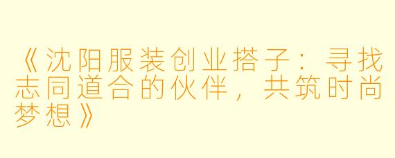 《沈阳服装创业搭子：寻找志同道合的伙伴，共筑时尚梦想》