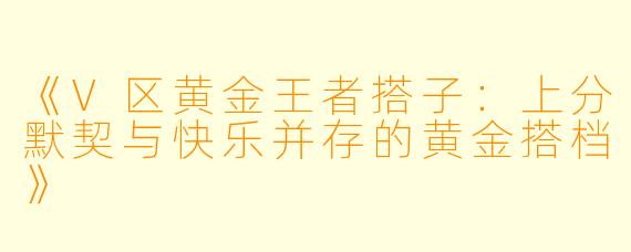 《V区黄金王者搭子：上分默契与快乐并存的黄金搭档》