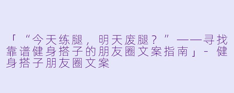 「“今天练腿，明天废腿？”——寻找靠谱健身搭子的朋友圈文案指南」-健身搭子朋友圈文案