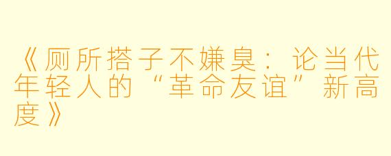 《厕所搭子不嫌臭：论当代年轻人的“革命友谊”新高度》