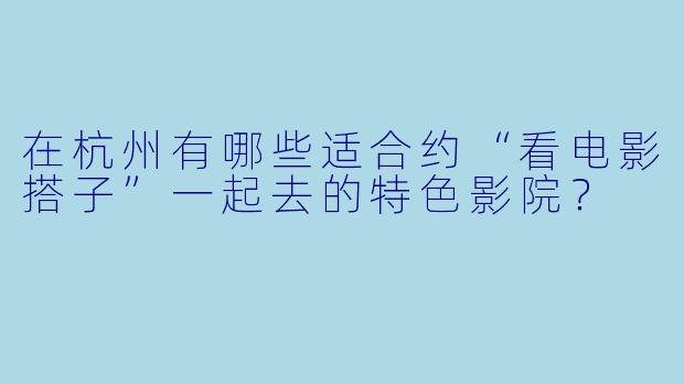 在杭州有哪些适合约“看电影搭子”一起去的特色影院？