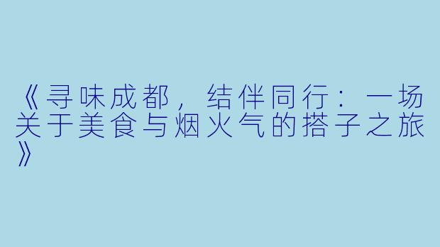 《寻味成都，结伴同行：一场关于美食与烟火气的搭子之旅》