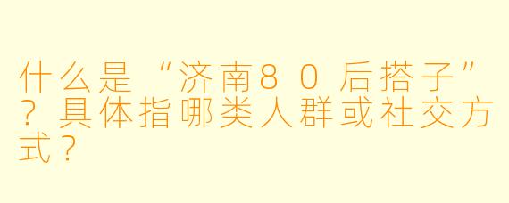 什么是“济南80后搭子”？具体指哪类人群或社交方式？