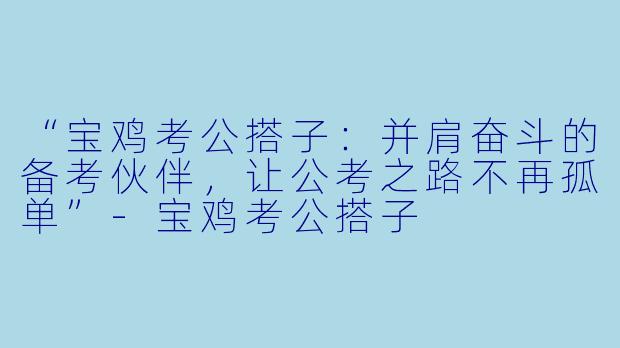 “宝鸡考公搭子：并肩奋斗的备考伙伴，让公考之路不再孤单”-宝鸡考公搭子
