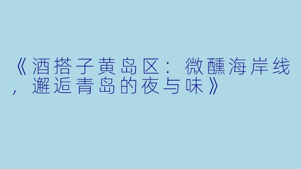 《酒搭子黄岛区：微醺海岸线，邂逅青岛的夜与味》