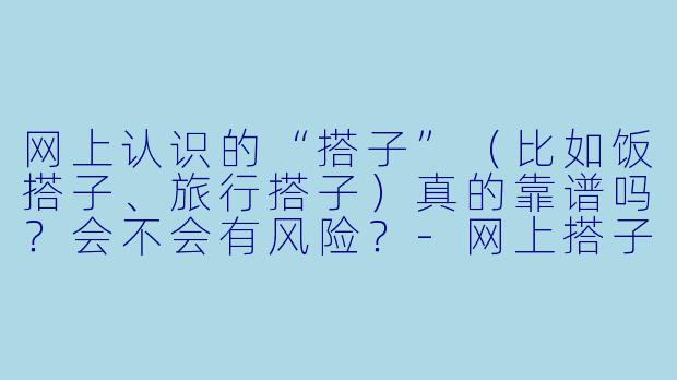 网上认识的“搭子”（比如饭搭子、旅行搭子）真的靠谱吗？会不会有风险？-网上搭子靠谱吗
