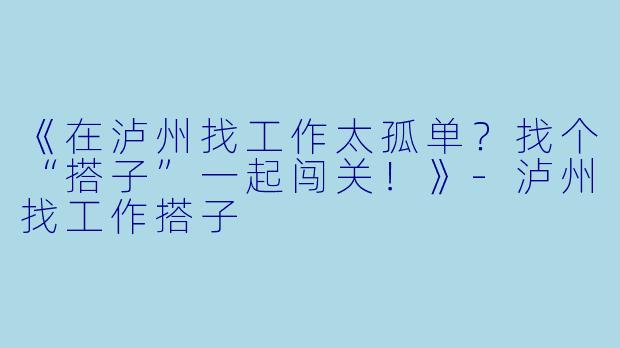 《在泸州找工作太孤单？找个“搭子”一起闯关！》-泸州找工作搭子