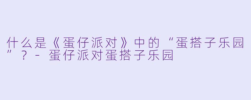 什么是《蛋仔派对》中的“蛋搭子乐园”？-蛋仔派对蛋搭子乐园