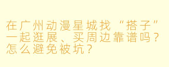 在广州动漫星城找“搭子”一起逛展、买周边靠谱吗？怎么避免被坑？