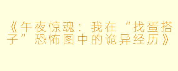 《午夜惊魂：我在“找蛋搭子”恐怖图中的诡异经历》