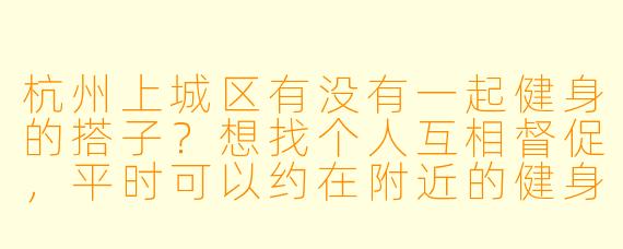 杭州上城区有没有一起健身的搭子？想找个人互相督促，平时可以约在附近的健身房或户外运动，比如西湖边跑步或者器械训练～