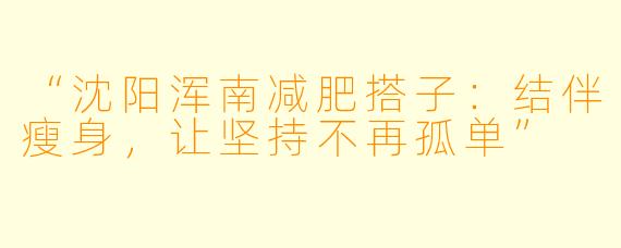 “沈阳浑南减肥搭子：结伴瘦身，让坚持不再孤单”