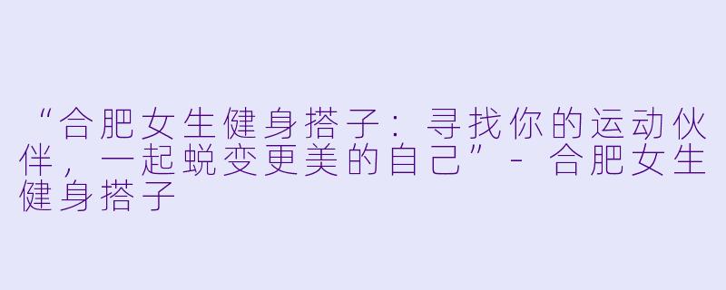 “合肥女生健身搭子：寻找你的运动伙伴，一起蜕变更美的自己”-合肥女生健身搭子