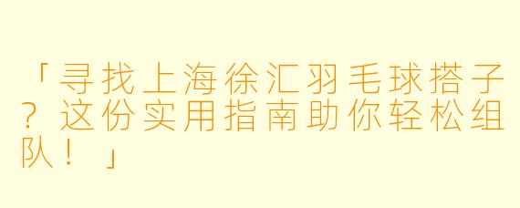 「寻找上海徐汇羽毛球搭子？这份实用指南助你轻松组队！」