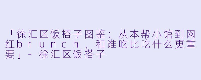 「徐汇区饭搭子图鉴：从本帮小馆到网红brunch，和谁吃比吃什么更重要」-徐汇区饭搭子