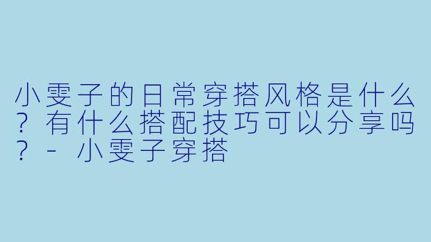 小雯子的日常穿搭风格是什么？有什么搭配技巧可以分享吗？