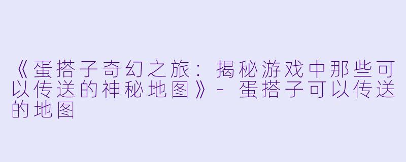 《蛋搭子奇幻之旅：揭秘游戏中那些可以传送的神秘地图》-蛋搭子可以传送的地图