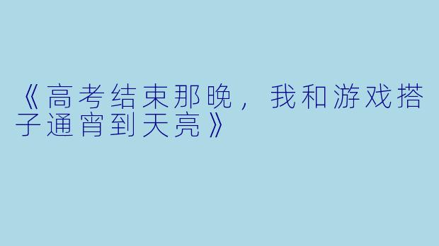 《高考结束那晚，我和游戏搭子通宵到天亮》