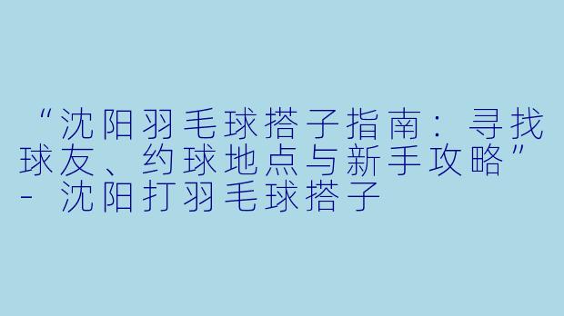 “沈阳羽毛球搭子指南：寻找球友、约球地点与新手攻略”-沈阳打羽毛球搭子