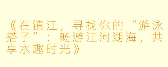 《在镇江，寻找你的“游泳搭子”：畅游江河湖海，共享水趣时光》