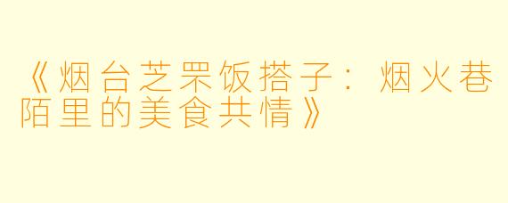 《烟台芝罘饭搭子：烟火巷陌里的美食共情》
