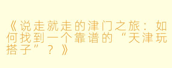 《说走就走的津门之旅：如何找到一个靠谱的“天津玩搭子”？》