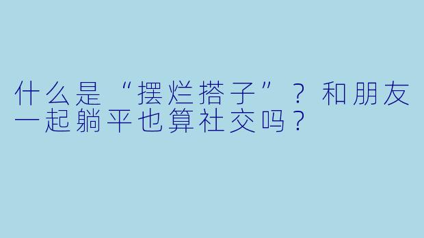 什么是“摆烂搭子”？和朋友一起躺平也算社交吗？