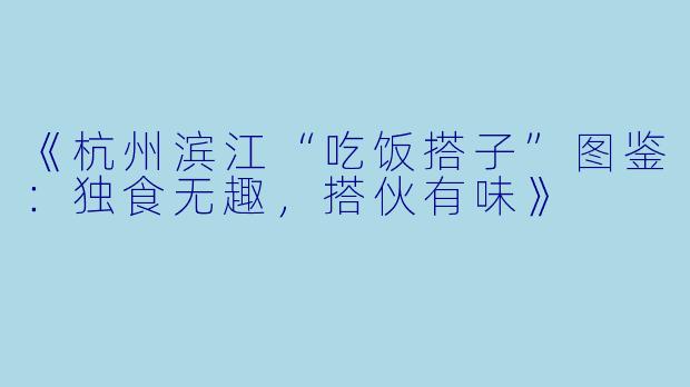 《杭州滨江“吃饭搭子”图鉴：独食无趣，搭伙有味》