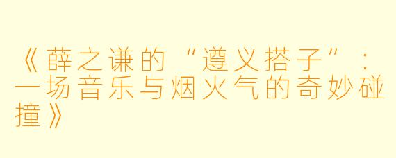 《薛之谦的“遵义搭子”：一场音乐与烟火气的奇妙碰撞》