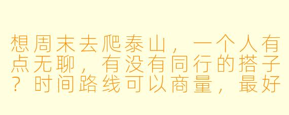 想周末去爬泰山，一个人有点无聊，有没有同行的搭子？时间路线可以商量，最好是有经验的~