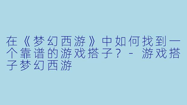在《梦幻西游》中如何找到一个靠谱的游戏搭子？-游戏搭子梦幻西游