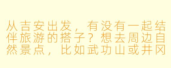 从吉安出发,有没有一起结伴旅游的搭子?想去周边自然景点,比如武功山或井冈山,时间灵活,求组队!