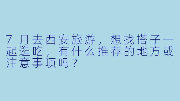 7月去西安旅游，想找搭子一起逛吃，有什么推荐的地方或注意事项吗？
