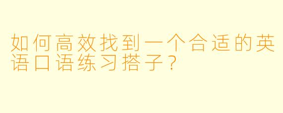 如何高效找到一个合适的英语口语练习搭子？