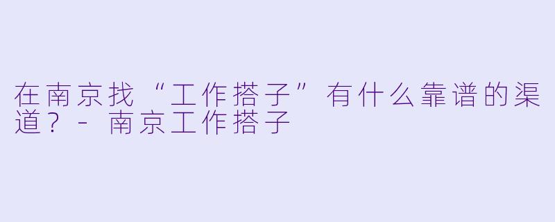 在南京找“工作搭子”有什么靠谱的渠道？-南京工作搭子